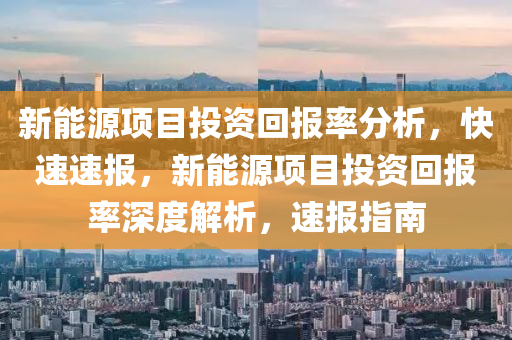 新能(neng)源項目(mu)投資(zi)迴報(bao)率(lv)分析(xi)，快(kuai)速速報(bao)，新能源(yuan)項目投(tou)資迴(hui)報(bao)率(lv)深度解(jie)析(xi)，速(su)報(bao)指南