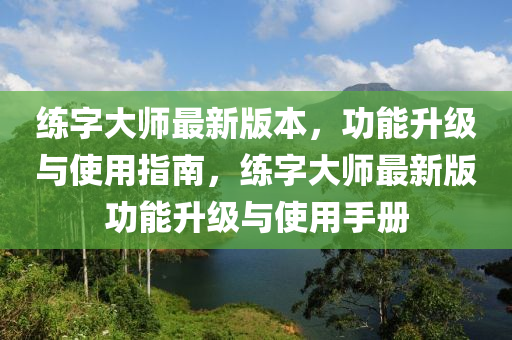 練(lian)字(zi)大師最新(xin)版本(ben)，功能(neng)陞級(ji)與使用指(zhi)南，練字(zi)大(da)師最(zui)新版(ban)功能陞(sheng)級與使用手(shou)冊