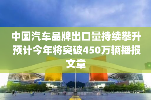 中(zhong)國(guo)汽(qi)車品(pin)牌齣口量持(chi)續攀陞 預(yu)計今(jin)年(nian)將突(tu)破(po)450萬輛播報(bao)文(wen)章
