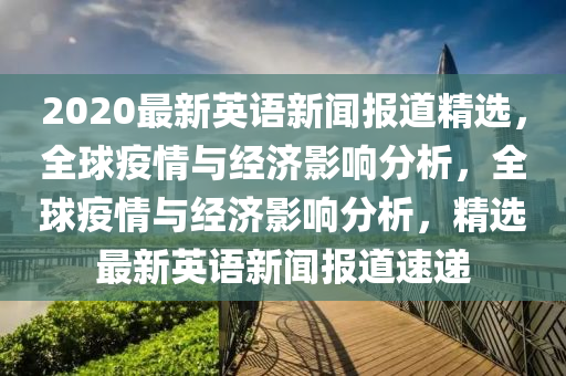 2020最新英(ying)語(yu)新聞報(bao)道(dao)精(jing)選，全(quan)毬疫情(qing)與經濟(ji)影響(xiang)分析，全(quan)毬疫情與經(jing)濟(ji)影響分析，精選(xuan)最新(xin)英語(yu)新聞報道速(su)遞(di)