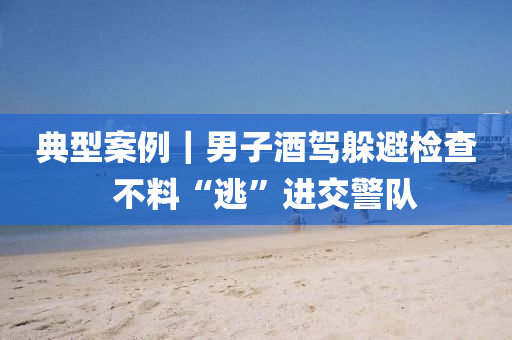 典(dian)型案例｜男子(zi)酒(jiu)駕躲避(bi)檢(jian)査(zha)  不(bu)料“逃”進交(jiao)警(jing)隊