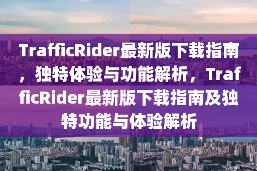 TrafficRider最(zui)新版下載(zai)指(zhi)南(nan)，獨(du)特(te)體(ti)驗(yan)與功能解(jie)析，TrafficRider最新(xin)版下(xia)載(zai)指南(nan)及(ji)獨(du)特功能(neng)與(yu)體驗(yan)解析