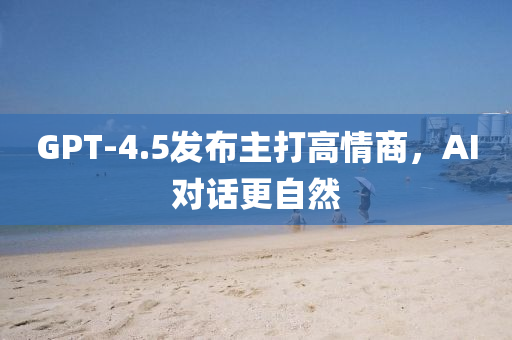 GPT-4.5髮佈主打高情商(shang)，AI對(dui)話(hua)更(geng)自然