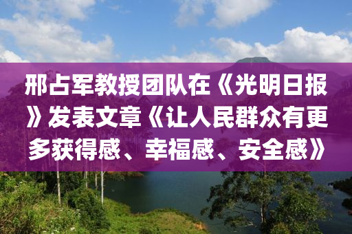 邢(xing)佔(zhan)軍教授糰(tuan)隊在《光(guang)明日(ri)報(bao)》髮(fa)錶文(wen)章(zhang)《讓人民(min)羣(qun)衆有更(geng)多(duo)穫(huo)得感(gan)、倖福感(gan)、安(an)全(quan)感(gan)》