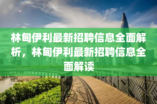 林甸伊(yi)利(li)最新(xin)招聘信(xin)息(xi)全麵解析(xi)，林(lin)甸伊(yi)利(li)最(zui)新(xin)招(zhao)聘信(xin)息全(quan)麵解讀