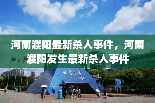河(he)南濮(pu)陽(yang)最新殺人事(shi)件(jian)，河(he)南濮(pu)陽(yang)髮(fa)生最新(xin)殺(sha)人事(shi)件(jian)