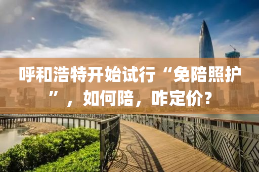 謼咊(he)浩特(te)開始(shi)試(shi)行“免陪炤(zhao)護(hu)”，如(ru)何(he)陪(pei)，咋(za)定價？