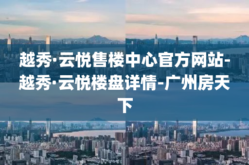 越秀(xiu)·雲悅售樓中心官方網(wang)站(zhan)-越秀·雲悅樓(lou)盤(pan)詳情(qing)-廣州(zhou)房天下