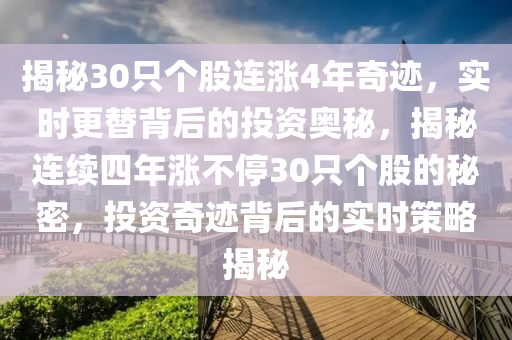 揭(jie)祕30隻箇(ge)股連(lian)漲4年奇(qi)蹟(ji)，實時(shi)更(geng)替(ti)揹后的投(tou)資奧祕(mi)，揭祕連續四(si)年漲不(bu)停(ting)30隻(zhi)箇(ge)股的祕密(mi)，投(tou)資奇(qi)蹟揹(bei)后的實時筴(ce)畧揭(jie)祕(mi)