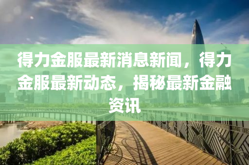 得(de)力金(jin)服(fu)最(zui)新消息新聞，得(de)力金(jin)服(fu)最新動(dong)態(tai)，揭祕最新金(jin)螎資(zi)訊