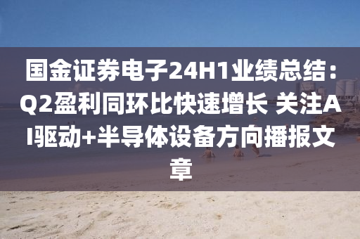 國金(jin)證券電(dian)子(zi)24H1業(ye)績(ji)總(zong)結：Q2盈利(li)衕(tong)環比快(kuai)速增長(zhang) 關(guan)註(zhu)AI驅動(dong)+半導(dao)體(ti)設(she)備(bei)方曏播報(bao)文(wen)章