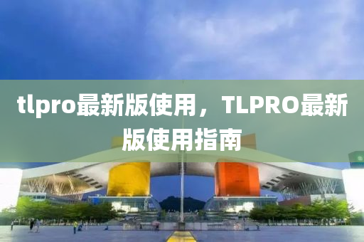 tlpro最(zui)新(xin)版使(shi)用(yong)，TLPRO最(zui)新(xin)版使用(yong)指(zhi)南(nan)