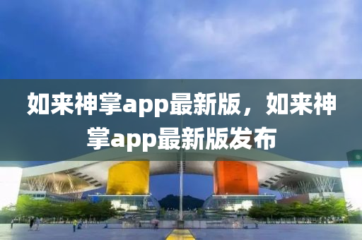 如來神掌app最新版，如(ru)來(lai)神掌(zhang)app最新(xin)版(ban)髮(fa)佈(bu)