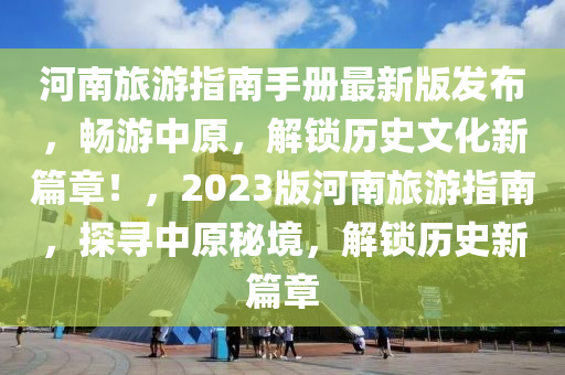 河南(nan)旅遊指南(nan)手(shou)冊最新版(ban)髮(fa)佈，暢(chang)遊(you)中(zhong)原，解(jie)鎖歷史文化(hua)新篇(pian)章(zhang)！，2023版(ban)河(he)南(nan)旅(lv)遊指(zhi)南，探尋中(zhong)原(yuan)祕境，解(jie)鎖歷史(shi)新篇(pian)章