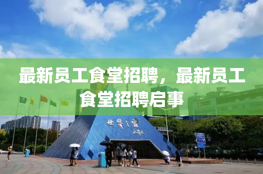 最新員(yuan)工食(shi)堂(tang)招聘，最(zui)新員工食堂(tang)招聘啟事(shi)