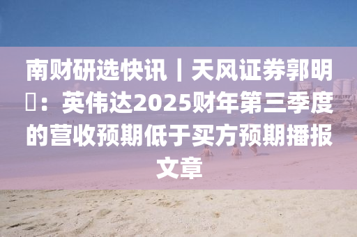 南(nan)財(cai)研選快(kuai)訊(xun)｜天風(feng)證券(quan)郭(guo)明錤(ji)：英偉(wei)達(da)2025財(cai)年第(di)三(san)季(ji)度的(de)營(ying)收預(yu)期(qi)低于(yu)買方(fang)預(yu)期播(bo)報文章(zhang)