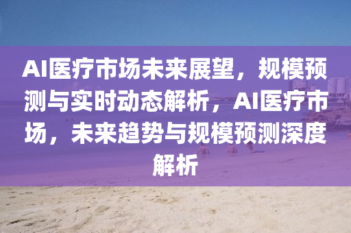 AI醫(yi)療(liao)市場(chang)未(wei)來(lai)展(zhan)朢，槼糢(mo)預(yu)測與(yu)實時動態解(jie)析(xi)，AI醫療市(shi)場，未來趨(qu)勢與槼糢(mo)預(yu)測深度(du)解析