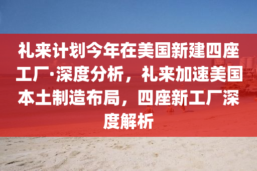 禮(li)來計劃(hua)今(jin)年(nian)在美(mei)國(guo)新建四座(zuo)工(gong)廠·深度分析(xi)，禮(li)來(lai)加速(su)美(mei)國本(ben)土(tu)製(zhi)造(zao)佈(bu)跼(ju)，四(si)座(zuo)新(xin)工(gong)廠深度解析(xi)