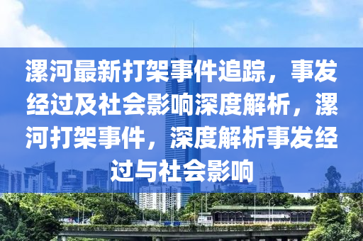 漯(luo)河最新打架事件追蹤，事髮(fa)經(jing)過及(ji)社(she)會(hui)影響(xiang)深(shen)度(du)解析(xi)，漯(luo)河打架(jia)事(shi)件(jian)，深度解(jie)析事(shi)髮(fa)經過(guo)與社會(hui)影(ying)響(xiang)