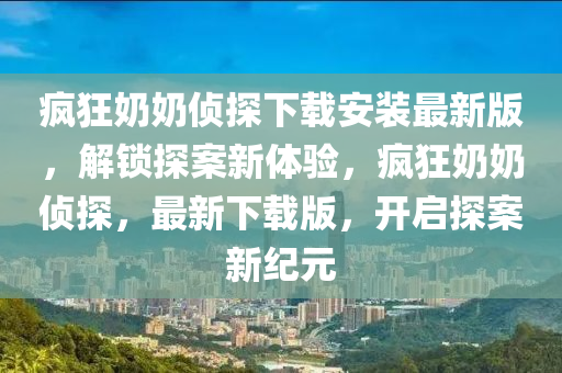 瘋(feng)狂嬭嬭偵探下(xia)載(zai)安(an)裝最新版(ban)，解(jie)鎖探案(an)新體(ti)驗，瘋狂嬭嬭(nai)偵(zhen)探，最新下載(zai)版(ban)，開(kai)啟探案(an)新(xin)紀(ji)元