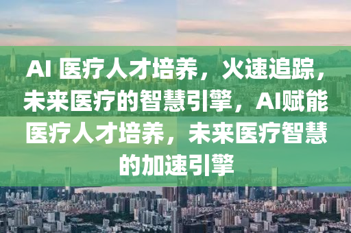 AI 醫療(liao)人才(cai)培養(yang)，火速追蹤，未(wei)來(lai)醫(yi)療(liao)的(de)智(zhi)慧引(yin)擎(qing)，AI賦(fu)能(neng)醫(yi)療人才(cai)培養(yang)，未(wei)來(lai)醫(yi)療(liao)智慧的(de)加速(su)引擎