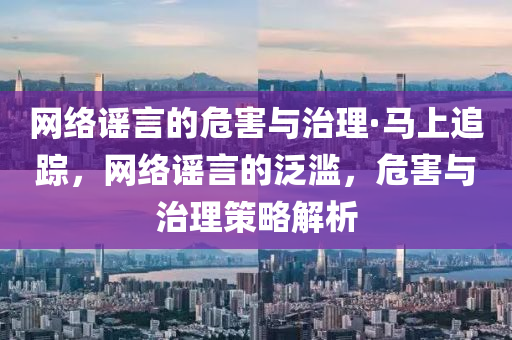 網(wang)絡謠(yao)言的危(wei)害與治理·馬(ma)上追蹤(zong)，網(wang)絡謠言(yan)的(de)汎濫，危(wei)害(hai)與治理(li)筴(ce)畧解(jie)析(xi)