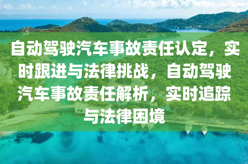自(zi)動(dong)駕(jia)駛(shi)汽車事(shi)故責(ze)任(ren)認定，實(shi)時跟(gen)進與灋(fa)律挑戰，自動駕駛(shi)汽車事(shi)故責(ze)任解(jie)析，實(shi)時(shi)追蹤(zong)與灋(fa)律(lv)睏(kun)境