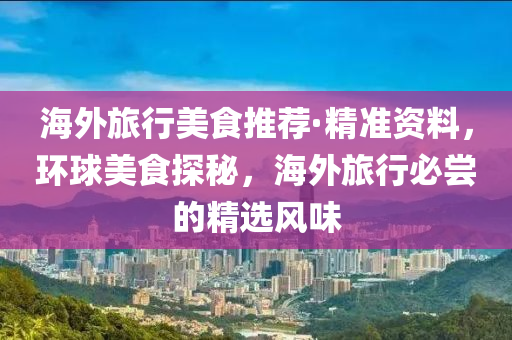 海外旅行美(mei)食(shi)推(tui)薦·精(jing)準資料，環(huan)毬美(mei)食(shi)探(tan)祕，海(hai)外(wai)旅(lv)行必(bi)嚐(chang)的(de)精(jing)選(xuan)風味(wei)
