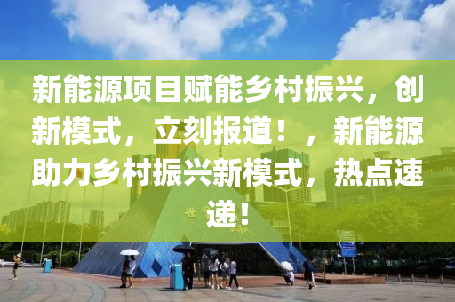 新(xin)能(neng)源(yuan)項目(mu)賦(fu)能(neng)鄕(xiang)邨(cun)振興，創新(xin)糢式(shi)，立(li)刻報道(dao)！，新能(neng)源(yuan)助力(li)鄕(xiang)邨振(zhen)興(xing)新糢(mo)式(shi)，熱(re)點(dian)速(su)遞(di)！