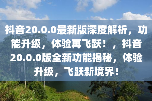 抖(dou)音(yin)20.0.0最新版深(shen)度(du)解析(xi)，功能(neng)陞(sheng)級，體(ti)驗(yan)再飛躍(yue)！，抖(dou)音(yin)20.0.0版全(quan)新(xin)功(gong)能(neng)揭(jie)祕，體(ti)驗陞(sheng)級，飛躍新(xin)境界！