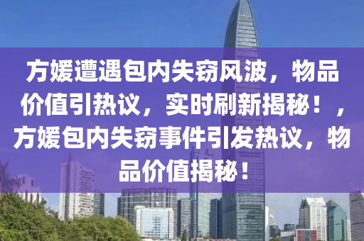 方(fang)媛(yuan)遭遇(yu)包內失(shi)竊風波，物(wu)品價值(zhi)引(yin)熱議，實時(shi)刷(shua)新(xin)揭(jie)祕！，方媛(yuan)包內(nei)失(shi)竊事(shi)件(jian)引(yin)髮(fa)熱(re)議(yi)，物(wu)品(pin)價值揭祕(mi)！