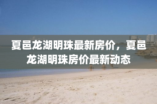 夏(xia)邑龍湖明珠(zhu)最(zui)新(xin)房(fang)價，夏邑龍(long)湖明(ming)珠(zhu)房(fang)價(jia)最(zui)新動(dong)態(tai)