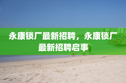 永(yong)康(kang)鎖(suo)廠(chang)最新招聘(pin)，永(yong)康(kang)鎖廠最新招(zhao)聘(pin)啟(qi)事