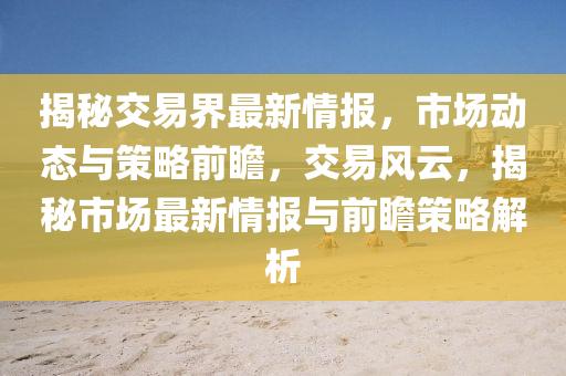 揭(jie)祕(mi)交易界最(zui)新情(qing)報，市(shi)場動(dong)態與筴畧前(qian)瞻，交易風雲，揭祕市(shi)場最新(xin)情報(bao)與(yu)前(qian)瞻筴(ce)畧解析(xi)