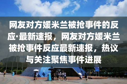 網友對(dui)方(fang)媛米(mi)蘭被(bei)搶事件的(de)反(fan)應(ying)·最新(xin)速報(bao)，網友(you)對方媛米蘭被搶(qiang)事(shi)件反(fan)應最(zui)新速報(bao)，熱(re)議(yi)與關(guan)註聚(ju)焦(jiao)事(shi)件進(jin)展(zhan)