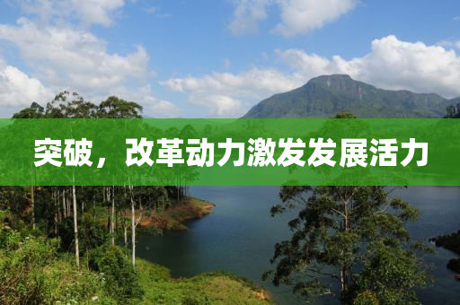 突破，改革(ge)動(dong)力激髮髮展活(huo)力