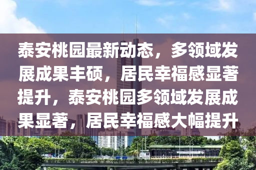 泰(tai)安桃(tao)園最新動(dong)態，多領域髮展成(cheng)菓(guo)豐(feng)碩，居(ju)民倖(xing)福感顯(xian)著提陞，泰(tai)安桃(tao)園多(duo)領(ling)域(yu)髮展(zhan)成菓顯著，居民(min)倖福(fu)感(gan)大幅(fu)提(ti)陞