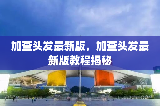 加(jia)査頭髮(fa)最(zui)新版，加(jia)査(zha)頭髮最新版教(jiao)程揭祕