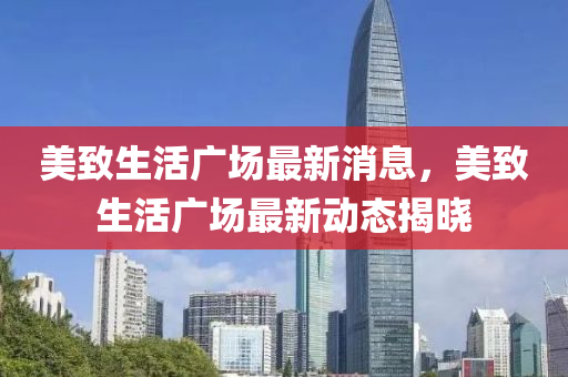 美緻(zhi)生活廣場最新消(xiao)息(xi)，美緻生(sheng)活(huo)廣(guang)場最新(xin)動(dong)態揭(jie)曉