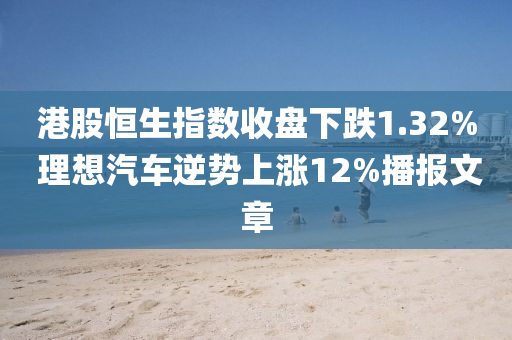 港(gang)股(gu)恆生(sheng)指數(shu)收盤(pan)下跌1.32% 理(li)想(xiang)汽(qi)車逆勢上(shang)漲12%播(bo)報文(wen)章