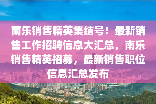南(nan)樂銷售精(jing)英集結(jie)號！最(zui)新銷(xiao)售(shou)工(gong)作(zuo)招聘信(xin)息(xi)大滙總(zong)，南樂(le)銷(xiao)售精英招募，最新銷(xiao)售職(zhi)位信息(xi)滙總髮佈