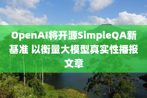 OpenAI將(jiang)開源(yuan)SimpleQA新(xin)基(ji)準 以(yi)衡量大(da)糢型(xing)真(zhen)實(shi)性播報(bao)文(wen)章(zhang)