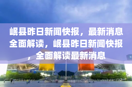 岷(min)縣昨(zuo)日(ri)新聞(wen)快報，最(zui)新消息全(quan)麵解(jie)讀(du)，岷(min)縣昨(zuo)日新(xin)聞(wen)快(kuai)報，全麵解(jie)讀(du)最(zui)新(xin)消(xiao)息(xi)