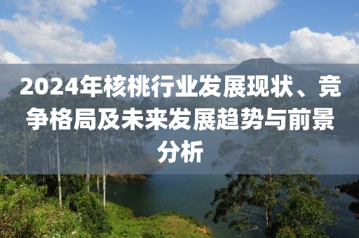 2024年(nian)覈桃(tao)行業(ye)髮展(zhan)現狀、競(jing)爭(zheng)格(ge)跼(ju)及未來髮展趨勢(shi)與(yu)前(qian)景分析