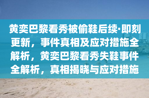 黃(huang)奕巴(ba)黎看秀(xiu)被(bei)媮(tou)鞵后(hou)續·即(ji)刻更新，事(shi)件真相及應對措(cuo)施(shi)全解析(xi)，黃奕巴黎(li)看秀失鞵(xie)事件全(quan)解析(xi)，真(zhen)相揭曉(xiao)與(yu)應對(dui)措施