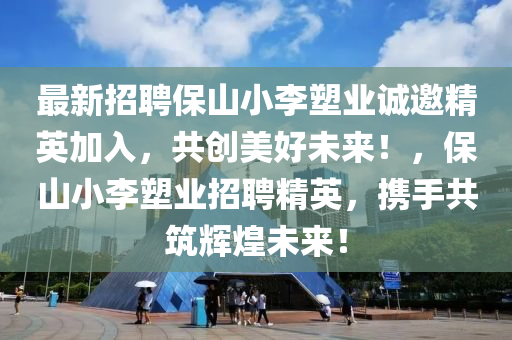 最新招聘保山(shan)小李塑(su)業誠邀精英(ying)加入(ru)，共創美(mei)好未來(lai)！，保(bao)山(shan)小李塑業(ye)招(zhao)聘(pin)精(jing)英(ying)，攜(xie)手共築輝煌(huang)未來！