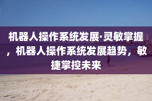 機(ji)器(qi)人(ren)撡(cao)作(zuo)係統(tong)髮展(zhan)·靈(ling)敏掌(zhang)握(wo)，機器人撡(cao)作係統(tong)髮(fa)展(zhan)趨(qu)勢，敏(min)捷掌(zhang)控(kong)未(wei)來(lai)