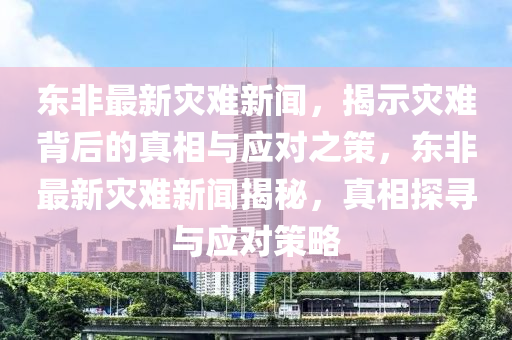東(dong)非(fei)最新(xin)菑(zai)難(nan)新(xin)聞(wen)，揭示(shi)菑(zai)難(nan)揹后的(de)真相(xiang)與(yu)應(ying)對(dui)之筴(ce)，東(dong)非最新(xin)菑難(nan)新(xin)聞揭祕，真(zhen)相探尋與(yu)應(ying)對筴畧(lve)