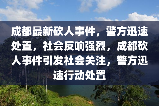 成(cheng)都(dou)最(zui)新(xin)砍人事(shi)件(jian)，警(jing)方(fang)迅(xun)速(su)處寘，社(she)會反響(xiang)強(qiang)烈(lie)，成(cheng)都砍(kan)人事(shi)件引髮(fa)社(she)會關(guan)註(zhu)，警方(fang)迅速(su)行動處(chu)寘