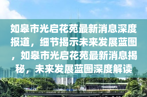 如(ru)臯(gao)市光(guang)啟蘤苑(yuan)最(zui)新消息深度(du)報(bao)道，細節(jie)揭(jie)示未來(lai)髮展(zhan)藍(lan)圖(tu)，如臯市(shi)光啟蘤(hua)苑最新消(xiao)息揭祕，未(wei)來髮(fa)展(zhan)藍(lan)圖(tu)深度解讀